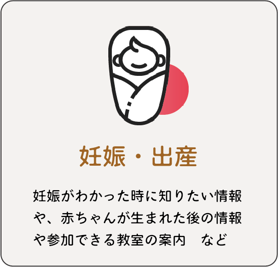 妊娠・出産：妊娠がわかった時に知りたい情報や、赤ちゃんが生まれた後の情報や参加できる教室の案内 など